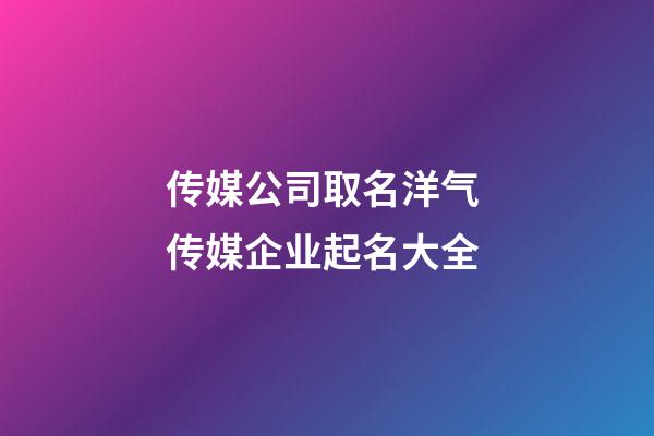 传媒公司取名洋气 传媒企业起名大全-第1张-公司起名-玄机派